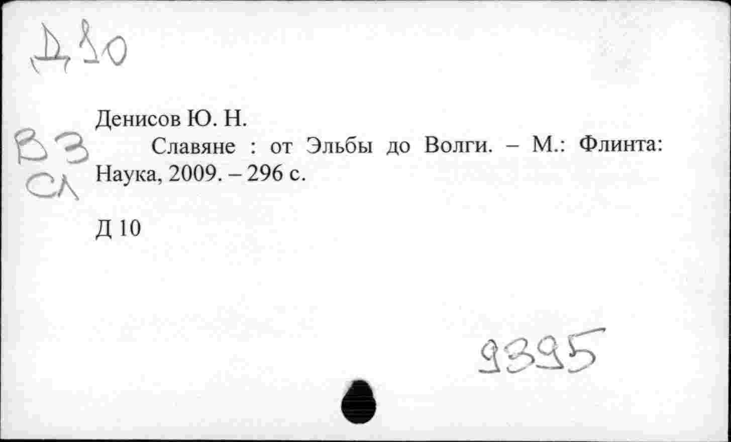 ﻿Денисов Ю. Н.
Славяне : от Эльбы до Волги.
- М.: Флинта:
Наука, 2009. - 296 с.
ДЮ